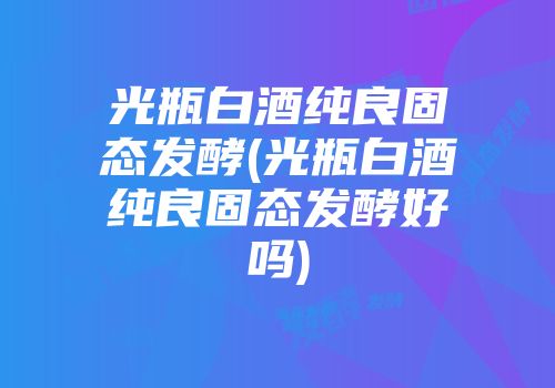 光瓶白酒纯良固态发酵(光瓶白酒纯良固态发酵好吗)