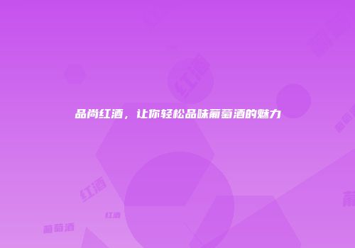 品尚红酒，让你轻松品味葡萄酒的魅力