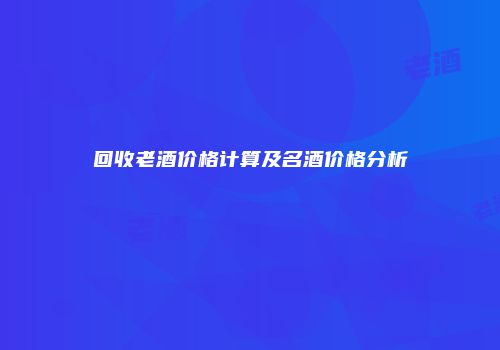 回收老酒价格计算及名酒价格分析