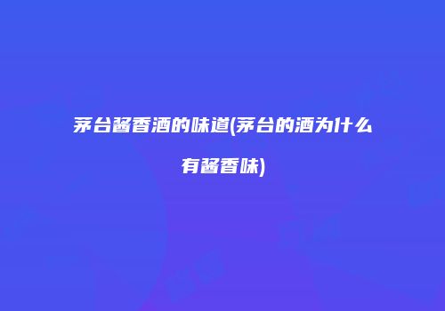 茅台酱香酒的味道(茅台的酒为什么有酱香味)