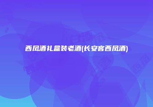 西凤酒礼盒装老酒(长安客西凤酒)