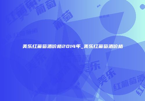 美乐红葡萄酒价格2014年_美乐红葡萄酒价格