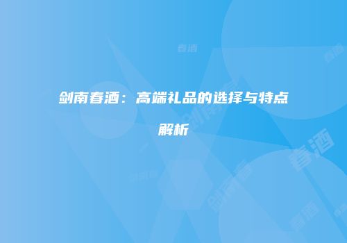 剑南春酒：高端礼品的选择与特点解析
