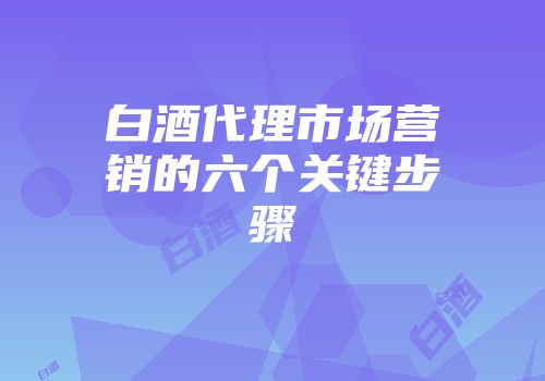 白酒代理市场营销的六个关键步骤