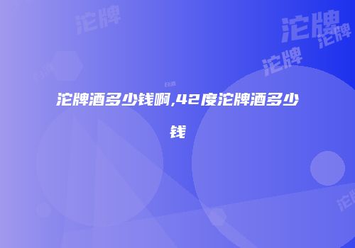 沱牌酒多少钱啊,42度沱牌酒多少钱