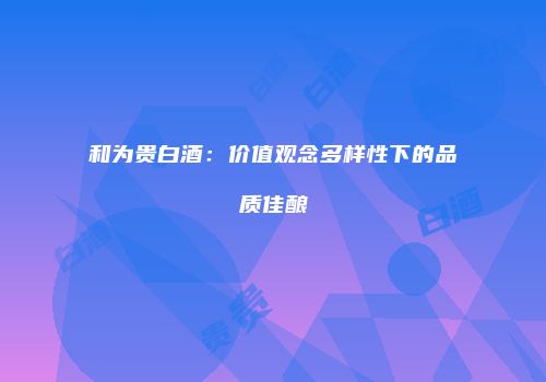 和为贵白酒：价值观念多样性下的品质佳酿