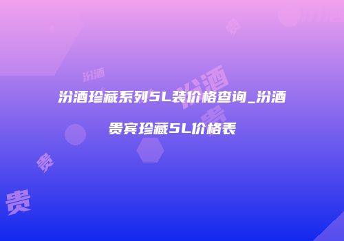 汾酒珍藏系列5L装价格查询_汾酒贵宾珍藏5L价格表