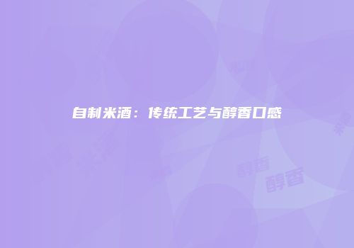 自制米酒：传统工艺与醇香口感