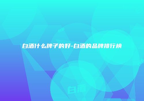 白酒什么牌子的好-白酒的品牌排行榜