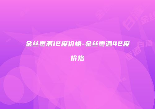 金丝枣酒12度价格-金丝枣酒42度价格