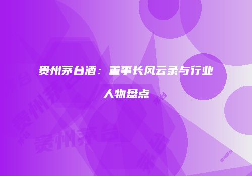 贵州茅台酒：董事长风云录与行业人物盘点