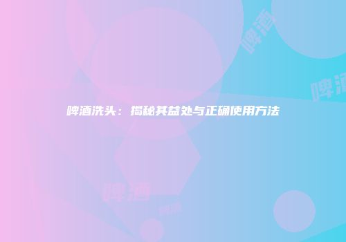 啤酒洗头：揭秘其益处与正确使用方法