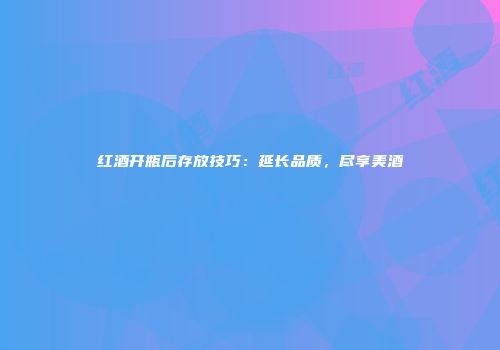 红酒开瓶后存放技巧：延长品质，尽享美酒