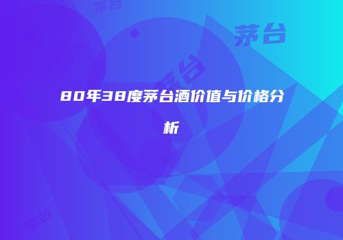 80年38度茅台酒价值与价格分析