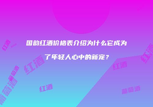 国韵红酒价格表介绍为什么它成为了年轻人心中的新宠？