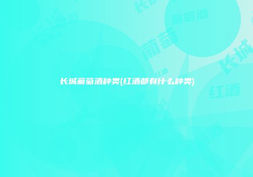 长城葡萄酒种类(红酒都有什么种类)
