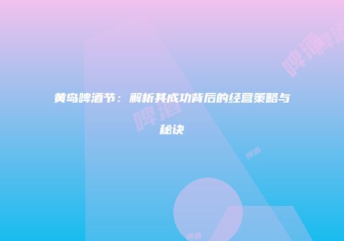 黄岛啤酒节：解析其成功背后的经营策略与秘诀