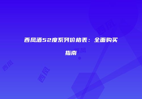 西凤酒52度系列价格表：全面购买指南