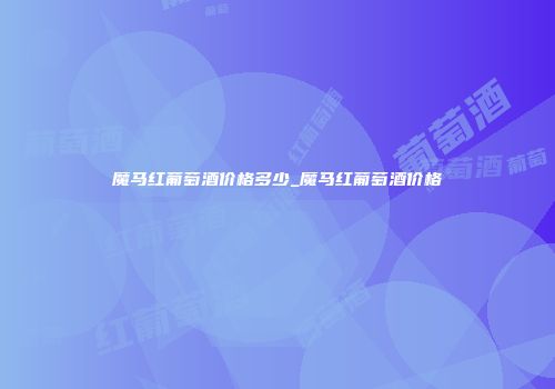 魔马红葡萄酒价格多少_魔马红葡萄酒价格