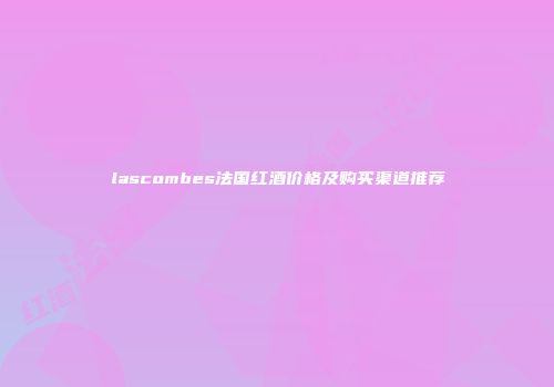 lascombes法国红酒价格及购买渠道推荐