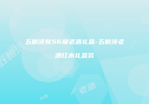 五粮液有56度老酒礼盒-五粮液老酒红木礼盒装