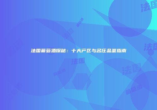 法国葡萄酒探秘：十大产区与名庄品鉴指南