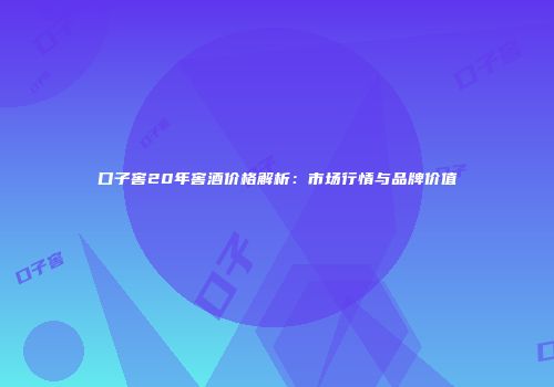 口子窖20年窖酒价格解析：市场行情与品牌价值