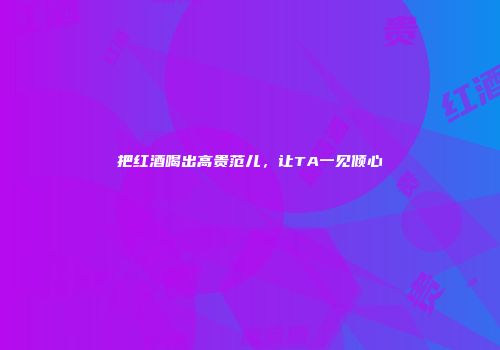 把红酒喝出高贵范儿，让TA一见倾心