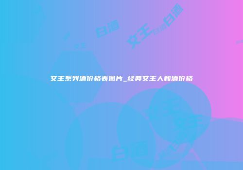 文王系列酒价格表图片_经典文王人和酒价格