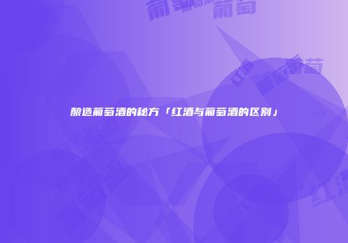 酿造葡萄酒的秘方「红酒与葡萄酒的区别」