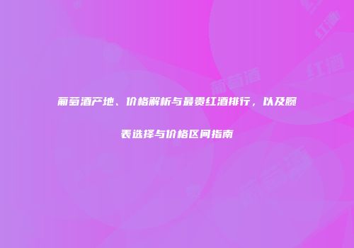 葡萄酒产地、价格解析与最贵红酒排行，以及腕表选择与价格区间指南