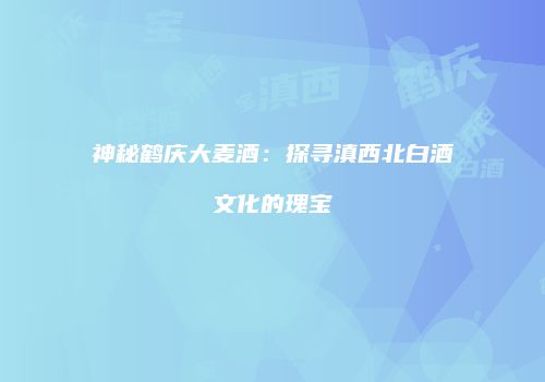 神秘鹤庆大麦酒：探寻滇西北白酒文化的瑰宝