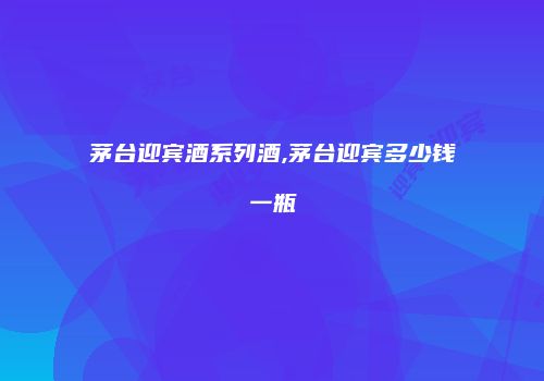 茅台迎宾酒系列酒,茅台迎宾多少钱一瓶