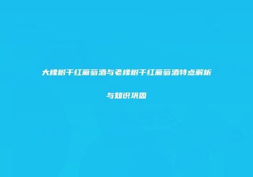 大橡树干红葡萄酒与老橡树干红葡萄酒特点解析与知识巩固