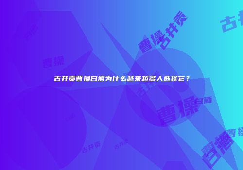 古井贡曹操白酒为什么越来越多人选择它？