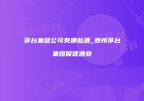 茅台集团公司有哪些酒_贵州茅台集团保健酒业