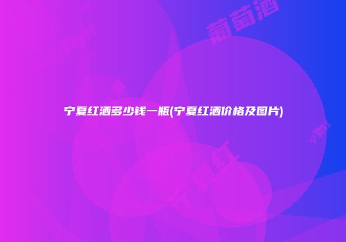 宁夏红酒多少钱一瓶(宁夏红酒价格及图片)