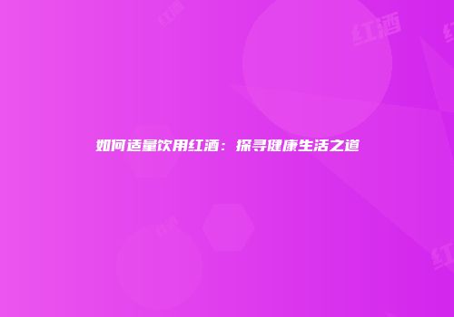 如何适量饮用红酒：探寻健康生活之道