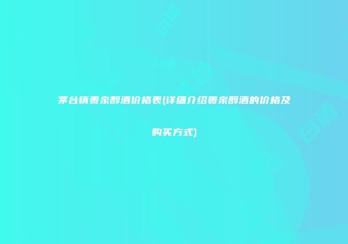 茅台镇贵泉醇酒价格表(详细介绍贵泉醇酒的价格及购买方式)