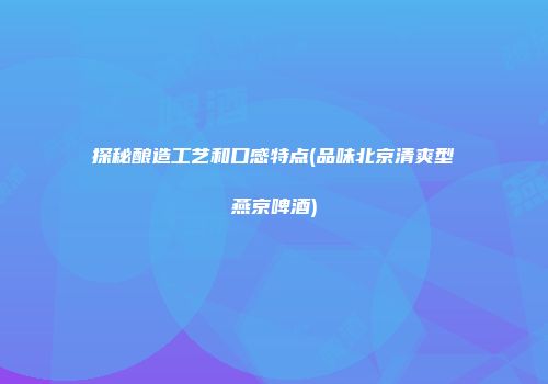 探秘酿造工艺和口感特点(品味北京清爽型燕京啤酒)