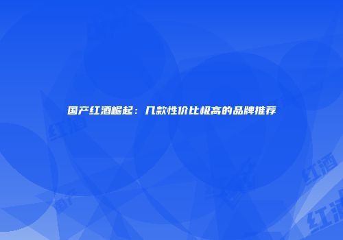 国产红酒崛起：几款性价比极高的品牌推荐