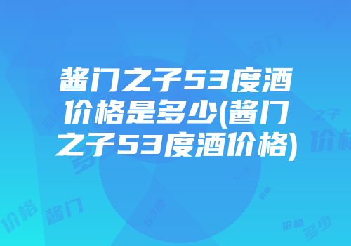 酱门之子53度酒价格是多少(酱门之子53度酒价格)