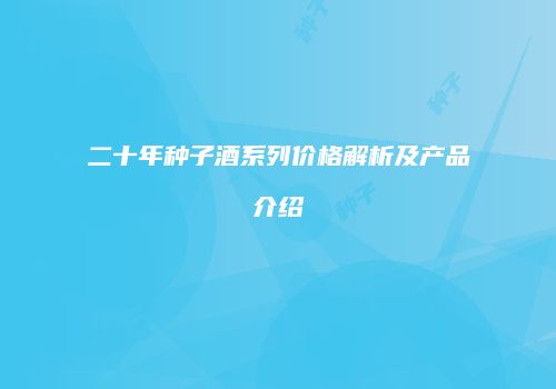 二十年种子酒系列价格解析及产品介绍