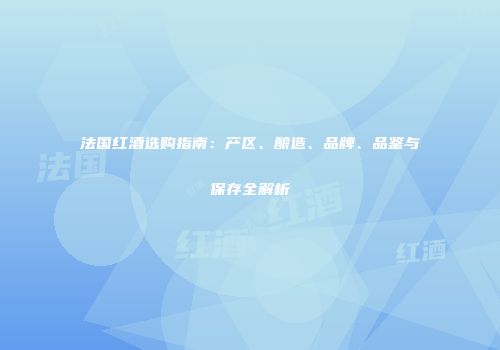 法国红酒选购指南：产区、酿造、品牌、品鉴与保存全解析