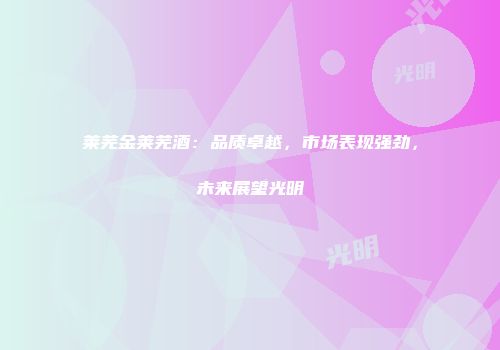 莱芜金莱芜酒：品质卓越，市场表现强劲，未来展望光明