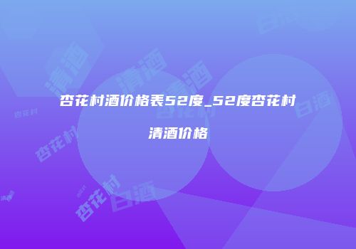 杏花村酒价格表52度_52度杏花村清酒价格