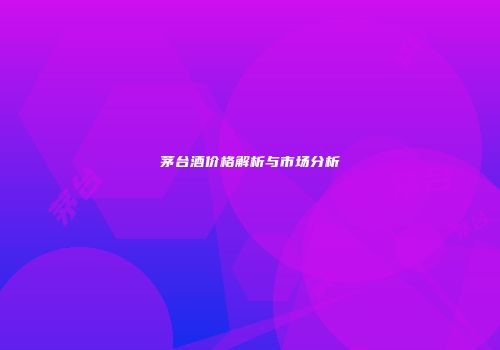 茅台酒价格解析与市场分析