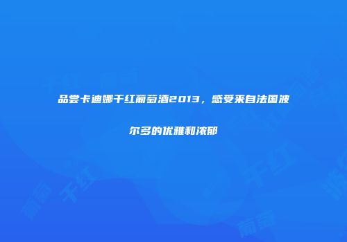 品尝卡迪娜干红葡萄酒2013，感受来自法国波尔多的优雅和浓郁