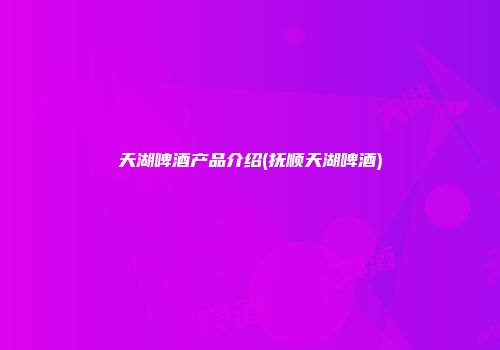 天湖啤酒产品介绍(抚顺天湖啤酒)