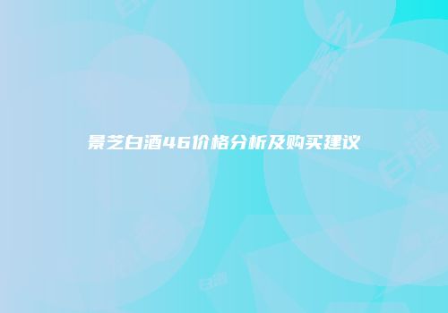 景芝白酒46价格分析及购买建议